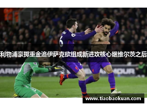 利物浦豪掷重金追伊萨克欲组成新进攻核心继维尔茨之后