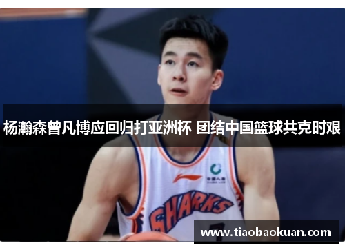 杨瀚森曾凡博应回归打亚洲杯 团结中国篮球共克时艰
