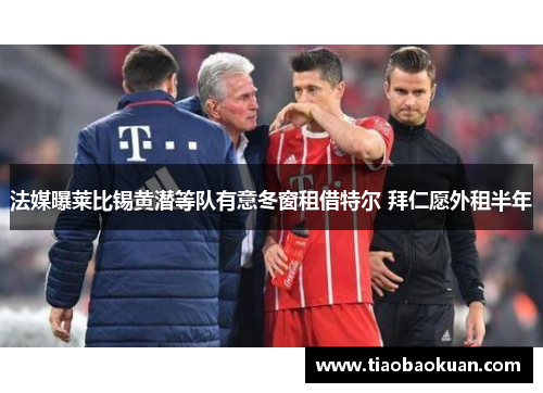 法媒曝莱比锡黄潜等队有意冬窗租借特尔 拜仁愿外租半年