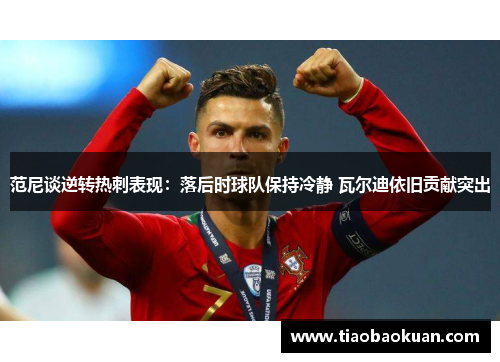 范尼谈逆转热刺表现：落后时球队保持冷静 瓦尔迪依旧贡献突出