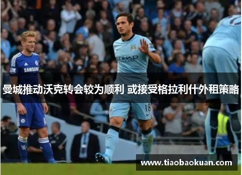 曼城推动沃克转会较为顺利 或接受格拉利什外租策略