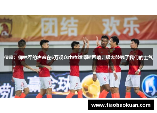 侯森：御林军的声音在6万观众中依然清晰回响，极大鼓舞了我们的士气