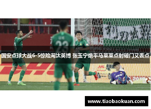 国安点球大战6-5惊险淘汰英博 张玉宁绝平马莱莱点射破门又丢点