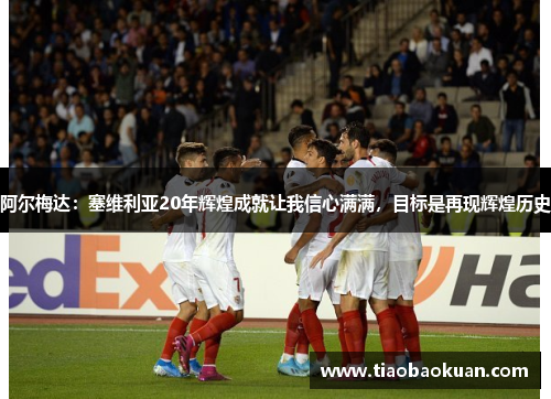 阿尔梅达：塞维利亚20年辉煌成就让我信心满满，目标是再现辉煌历史